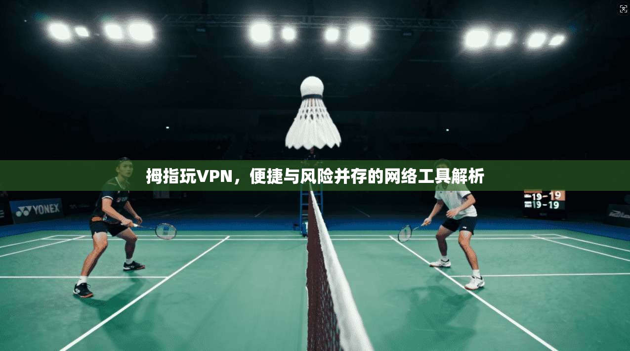 拇指玩VPN，便捷与风险并存的网络工具解析