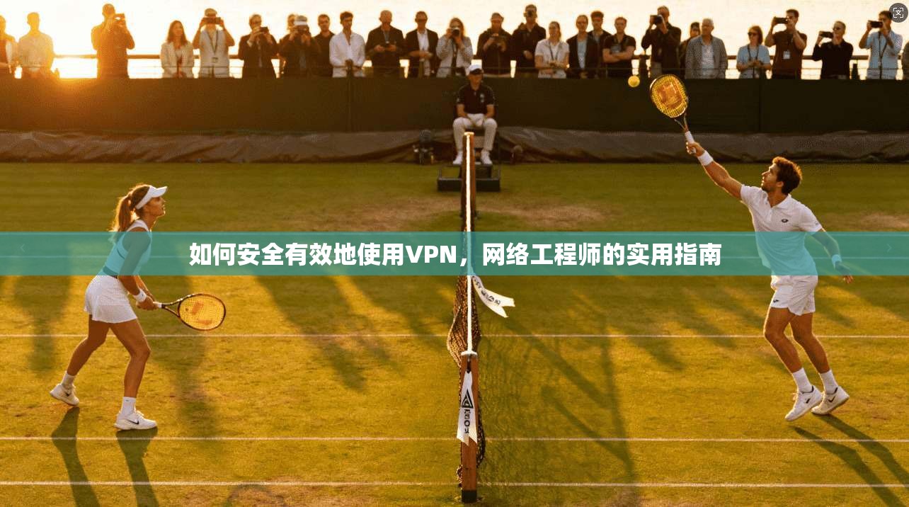 如何安全有效地使用VPN，网络工程师的实用指南