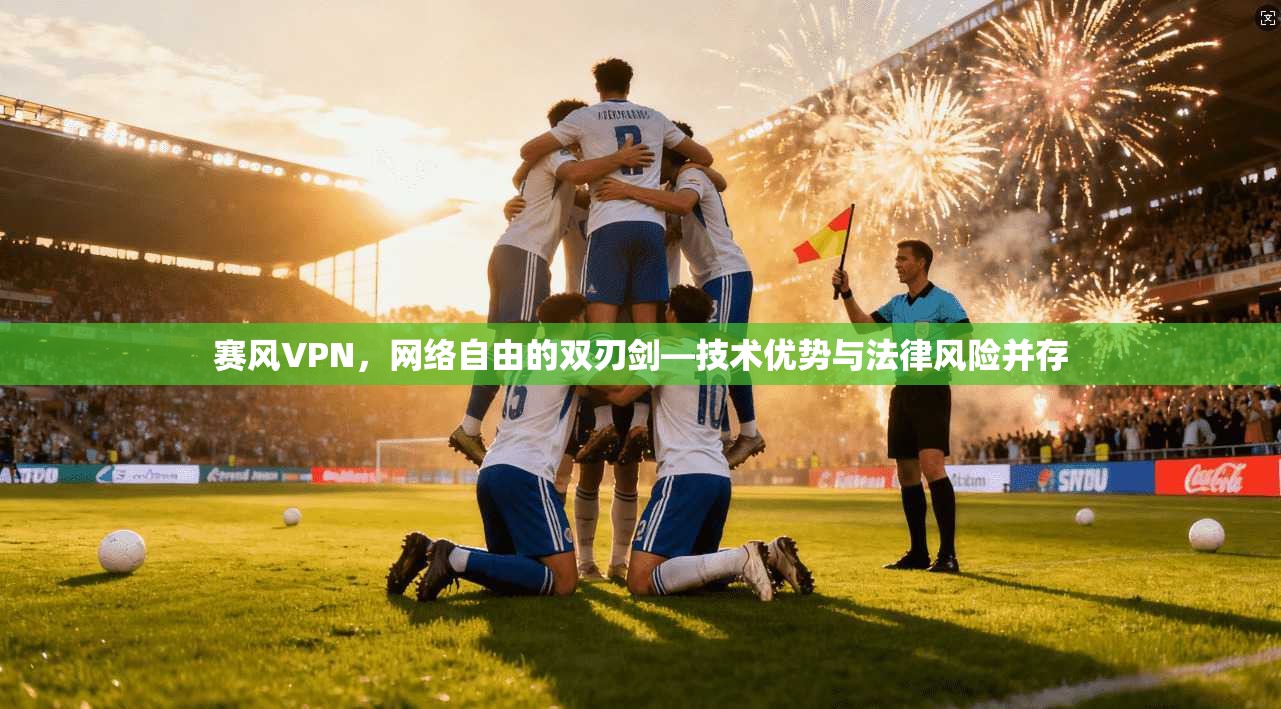 赛风VPN，网络自由的双刃剑—技术优势与法律风险并存