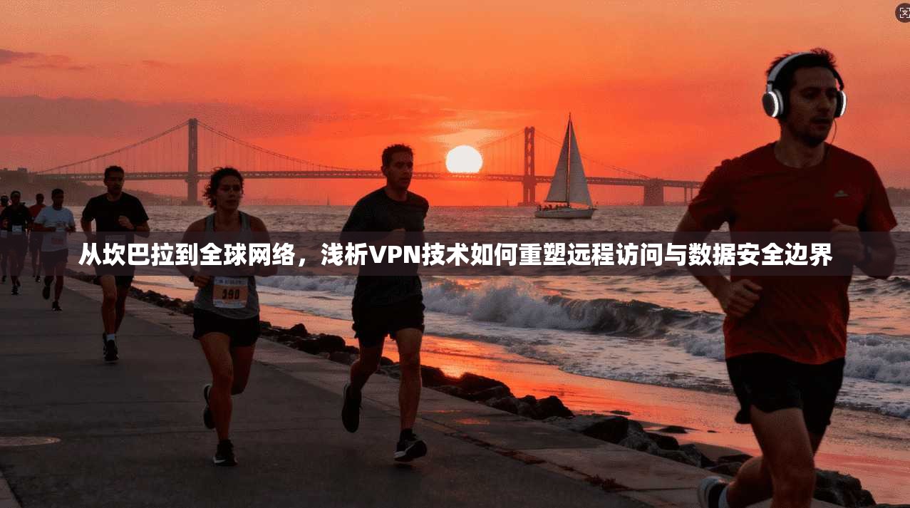 从坎巴拉到全球网络，浅析VPN技术如何重塑远程访问与数据安全边界