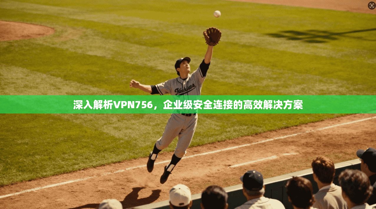 深入解析VPN756，企业级安全连接的高效解决方案  第1张