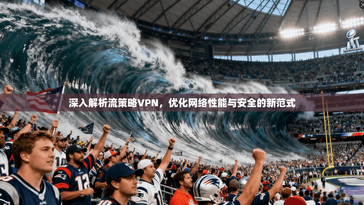 深入解析流策略VPN，优化网络性能与安全的新范式