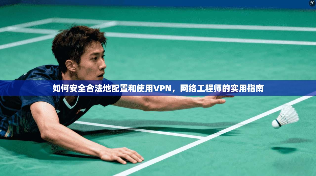 如何安全合法地配置和使用VPN，网络工程师的实用指南