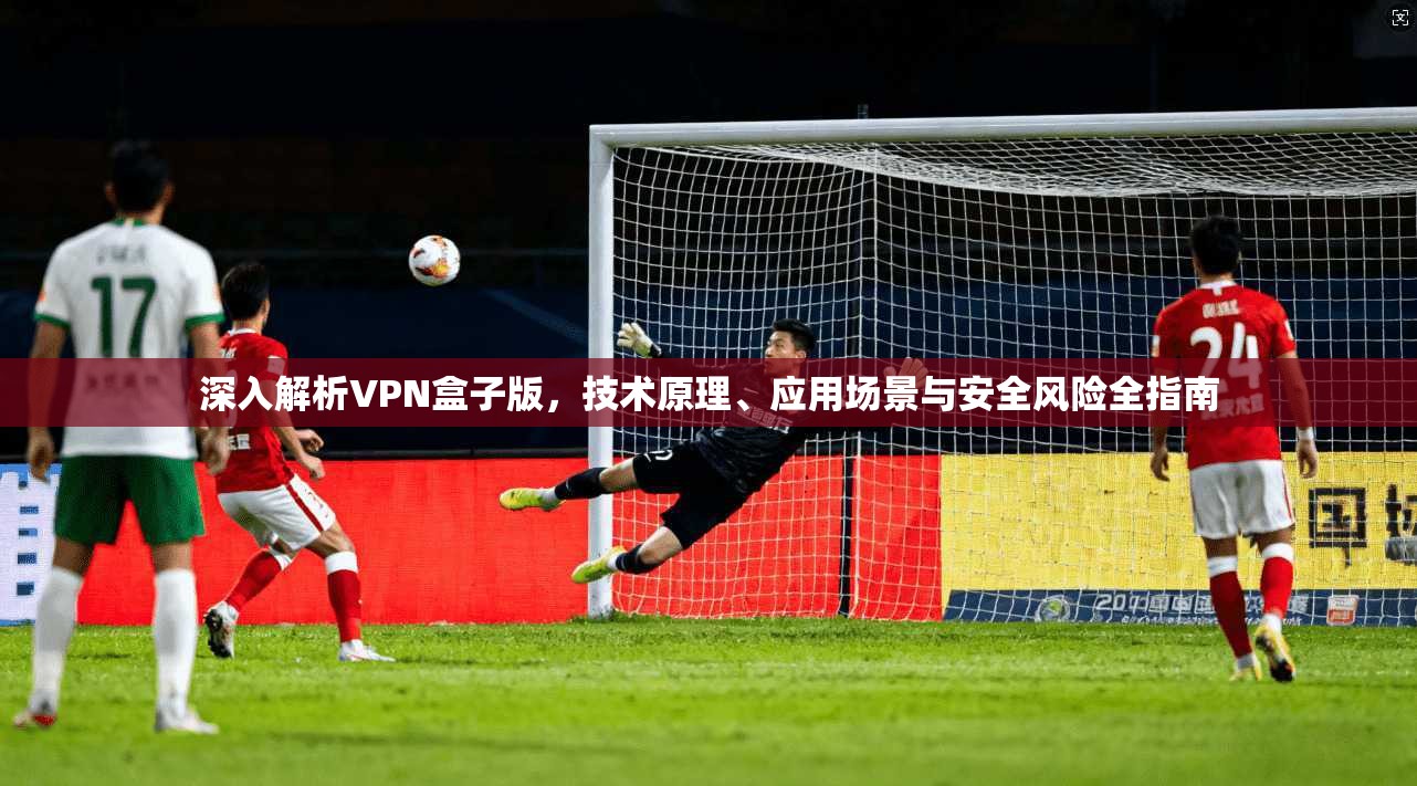 深入解析VPN盒子版,技术原理、应用场景与安全风险全指南 第1张 深入解析VPN盒子版,技术原理、应用场景与安全风险全指南 第1张