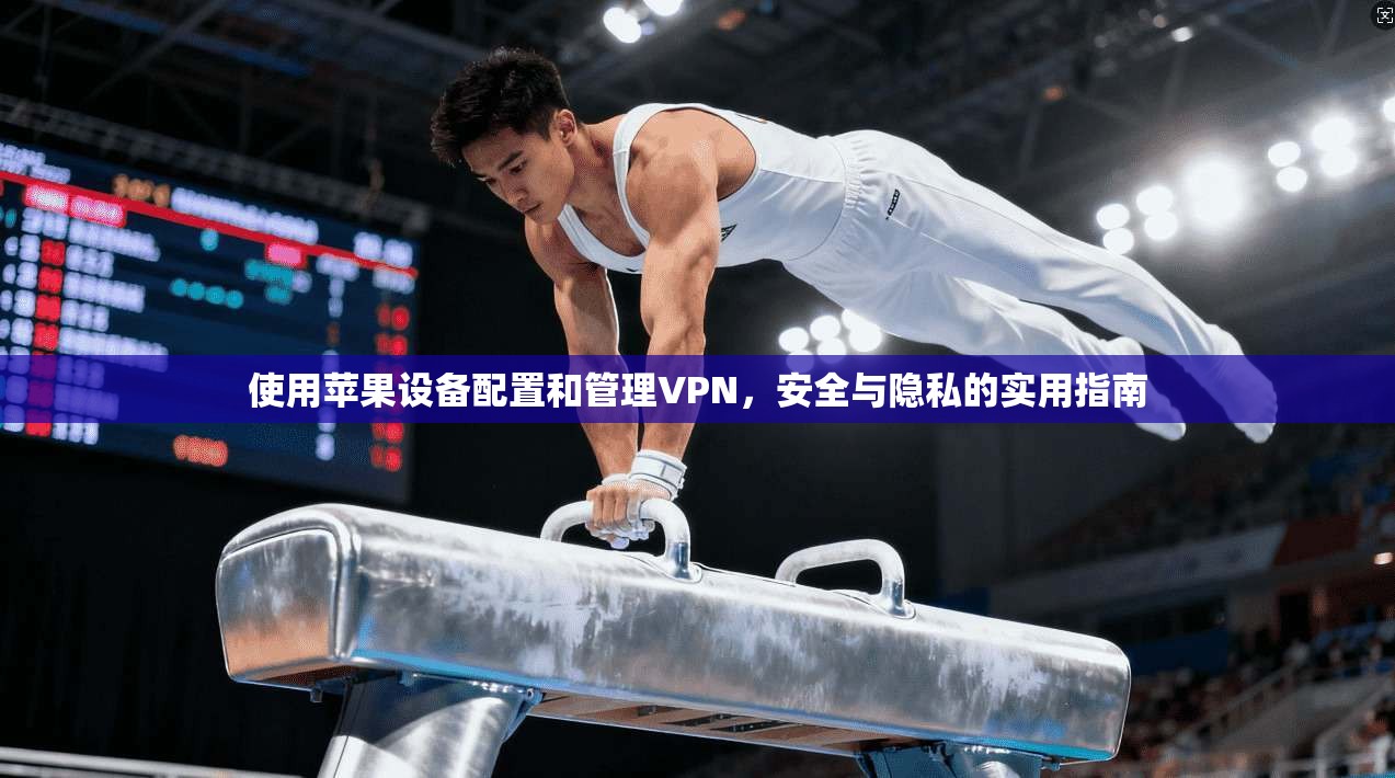 使用苹果设备配置和管理VPN，安全与隐私的实用指南
