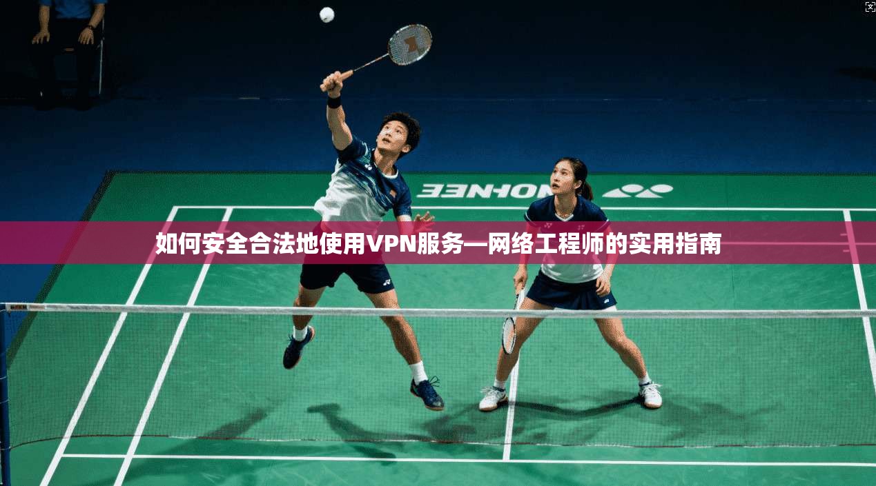 如何安全合法地使用VPN服务—网络工程师的实用指南