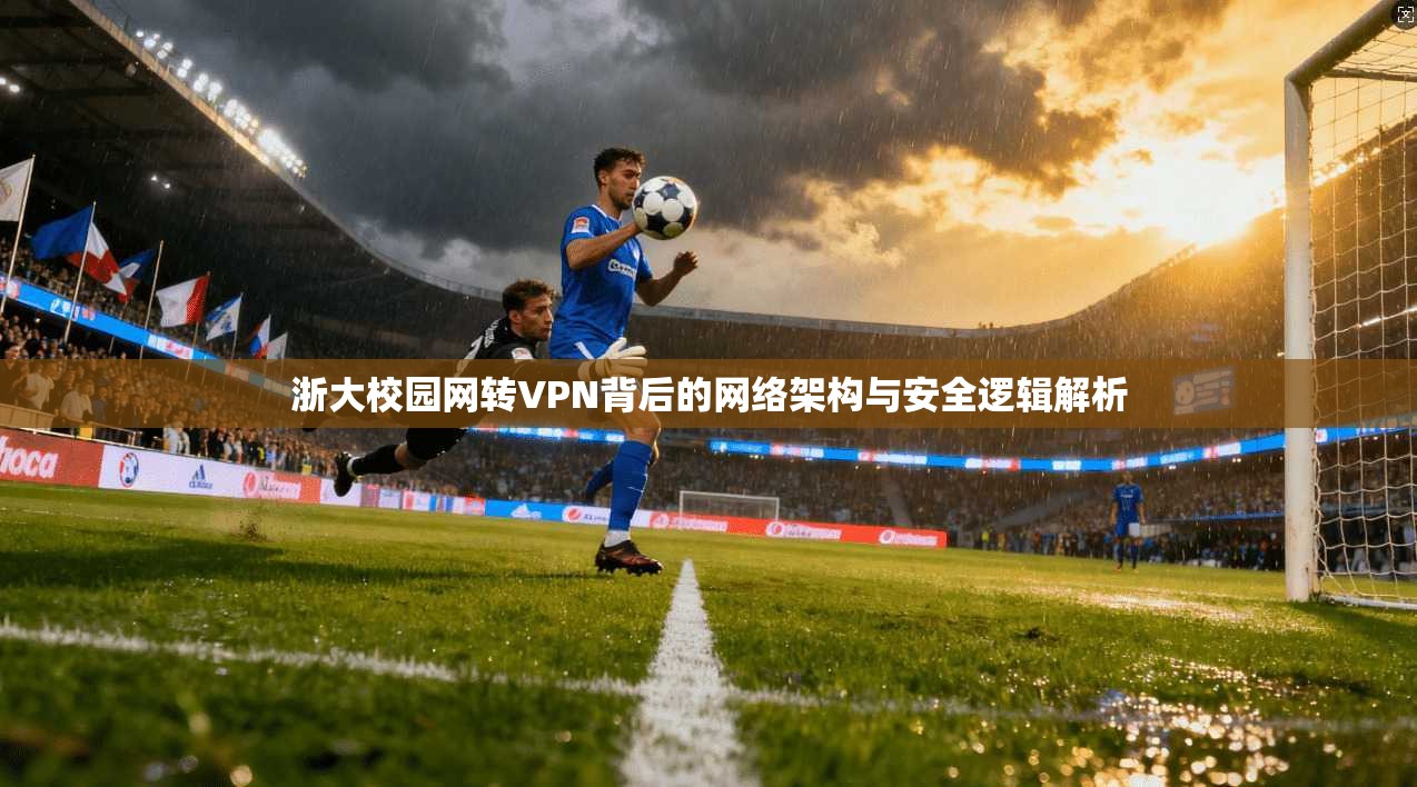 浙大校园网转VPN背后的网络架构与安全逻辑解析