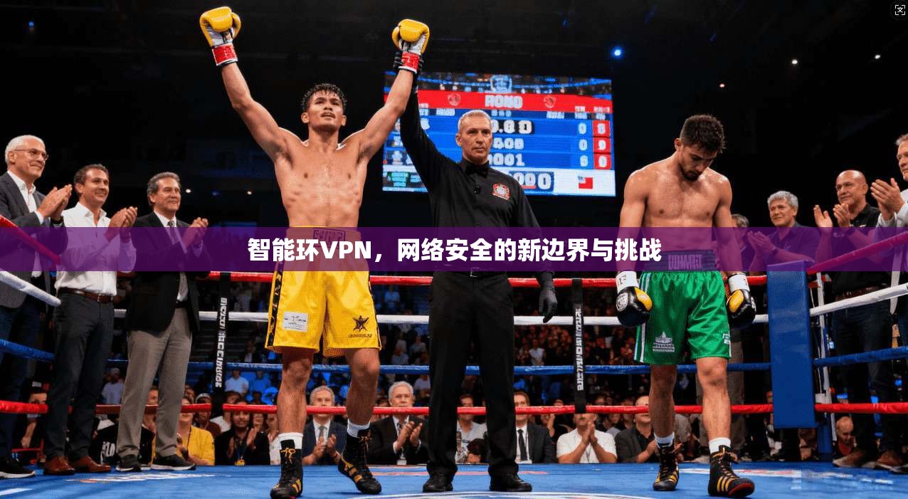 智能环VPN,网络安全的新边界与挑战 第1张 智能环VPN,网络安全的新边界与挑战 第1张