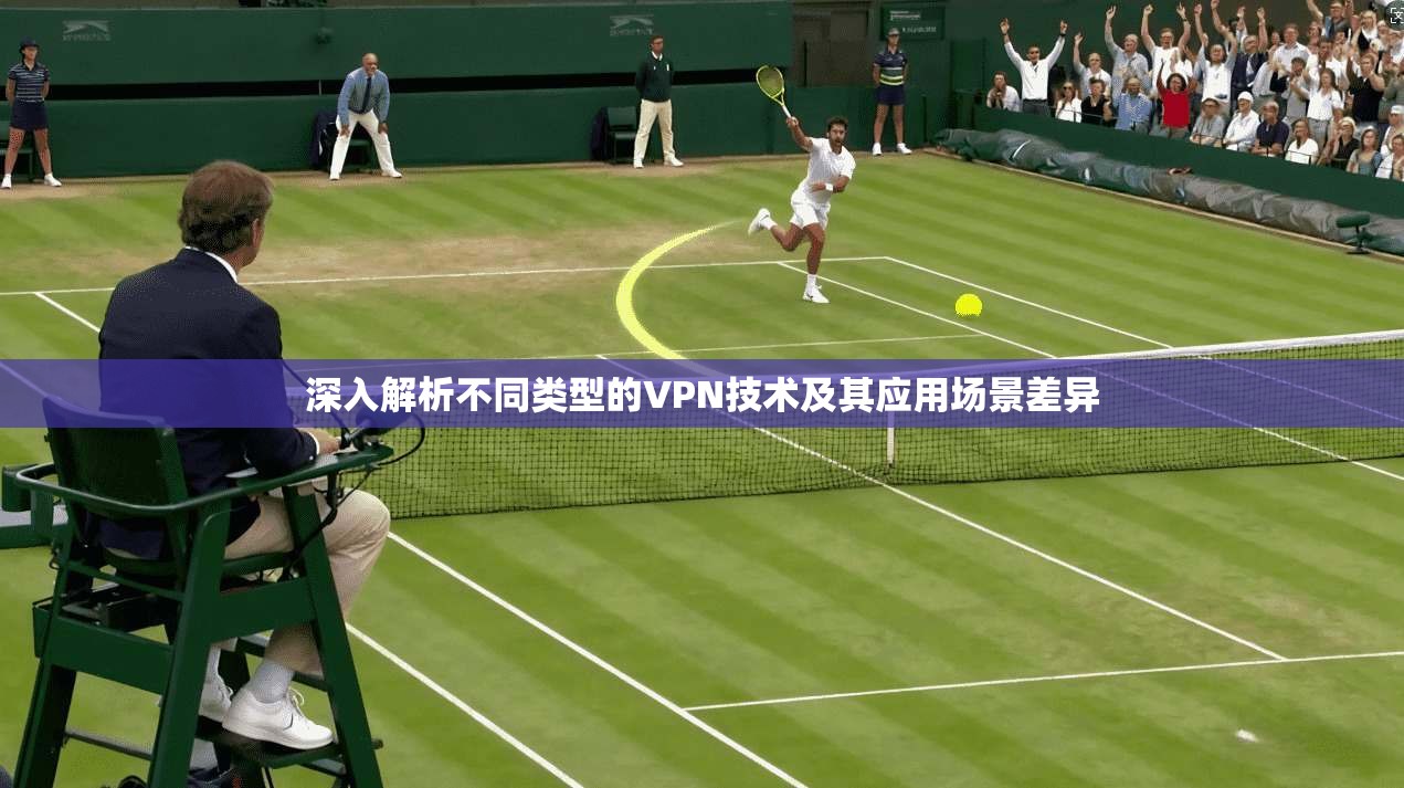 深入解析不同类型的VPN技术及其应用场景差异