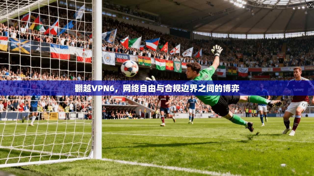 翻越VPN6，网络自由与合规边界之间的博弈