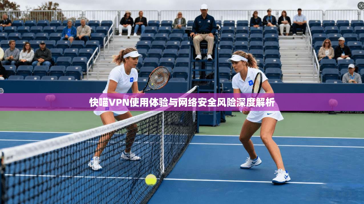 快喵VPN使用体验与网络安全风险深度解析