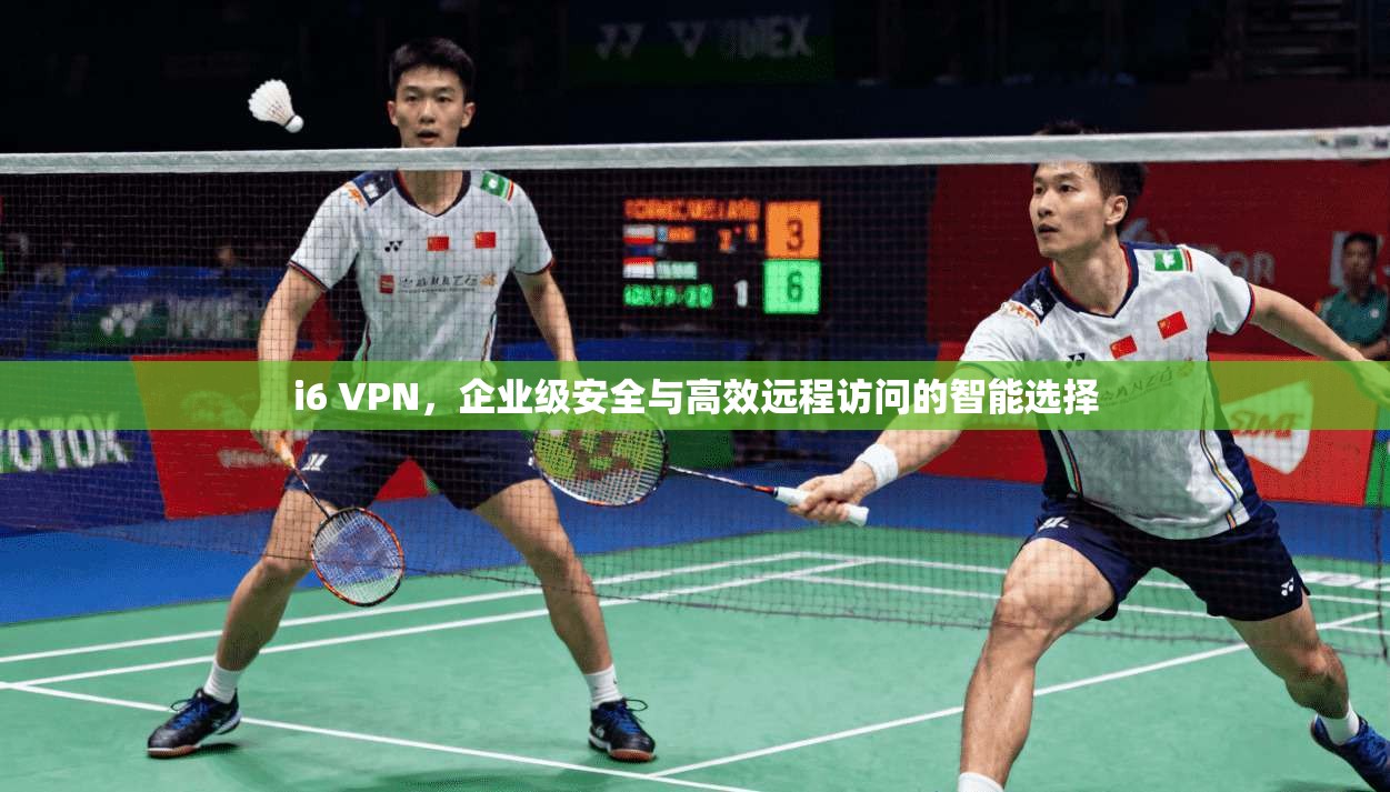 i6 VPN，企业级安全与高效远程访问的智能选择
