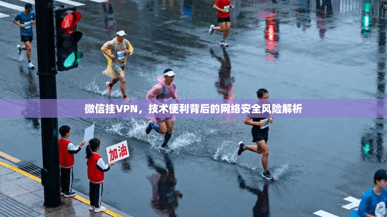 微信挂VPN，技术便利背后的网络安全风险解析  第1张