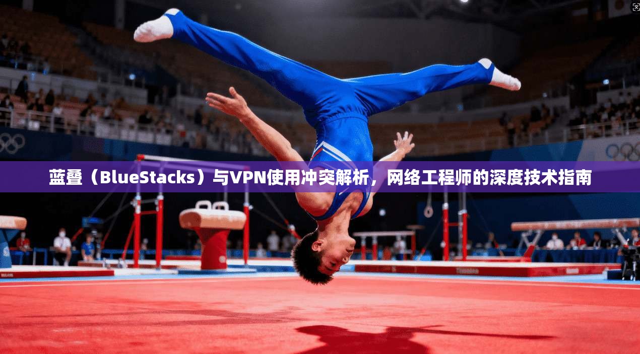 蓝叠（BlueStacks）与VPN使用冲突解析，网络工程师的深度技术指南