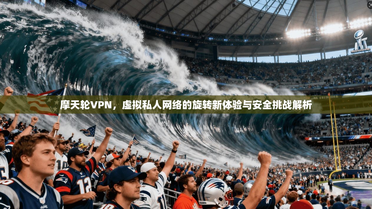 摩天轮VPN，虚拟私人网络的旋转新体验与安全挑战解析