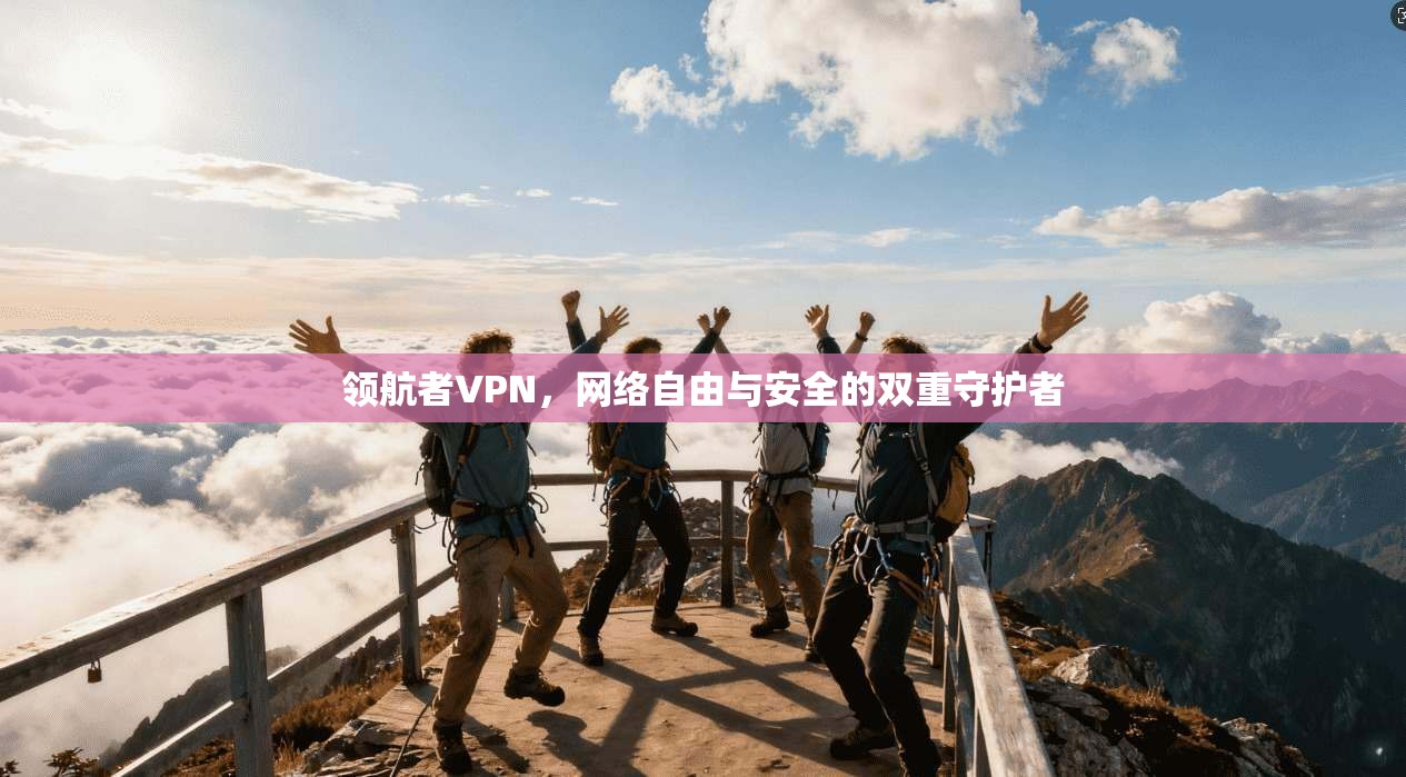 领航者VPN，网络自由与安全的双重守护者  第1张