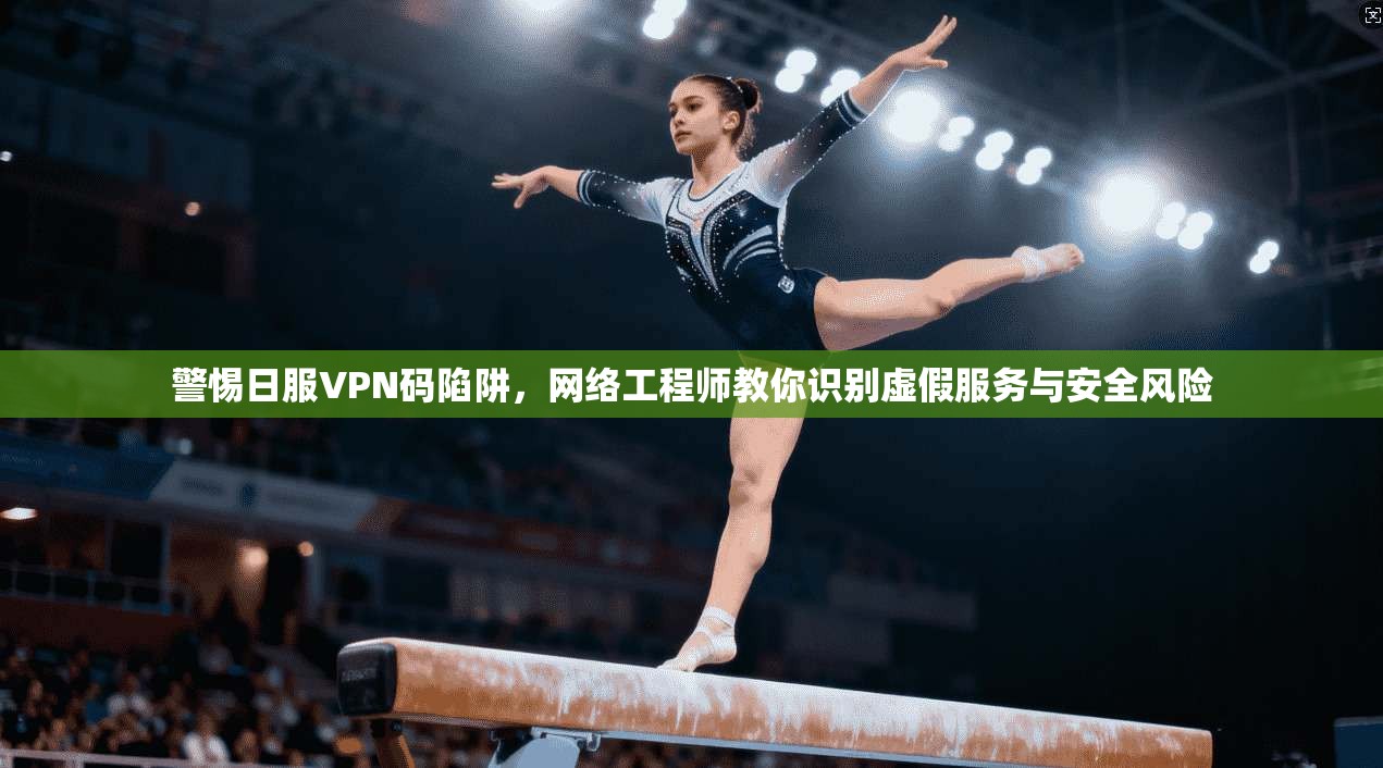 警惕日服VPN码陷阱,网络工程师教你识别虚假服务与安全风险