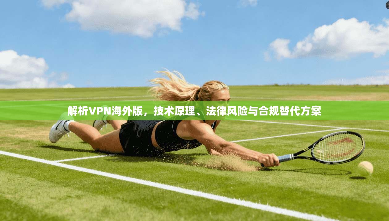 解析VPN海外版，技术原理、法律风险与合规替代方案