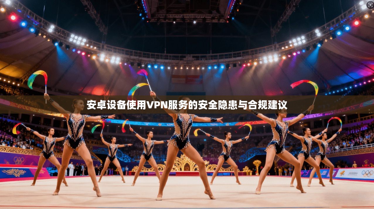 安卓设备使用VPN服务的安全隐患与合规建议  第1张