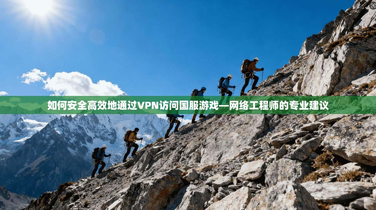 如何安全高效地通过VPN访问国服游戏—网络工程师的专业建议