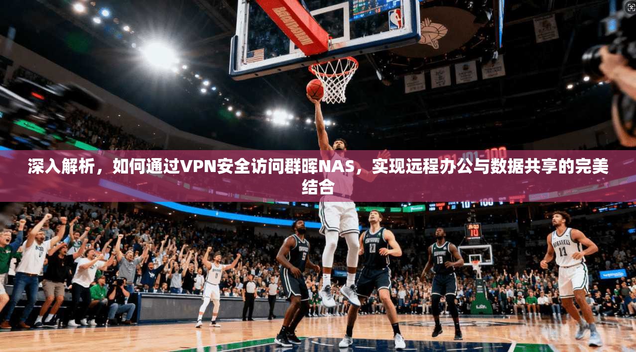 深入解析，如何通过VPN安全访问群晖NAS，实现远程办公与数据共享的完美结合