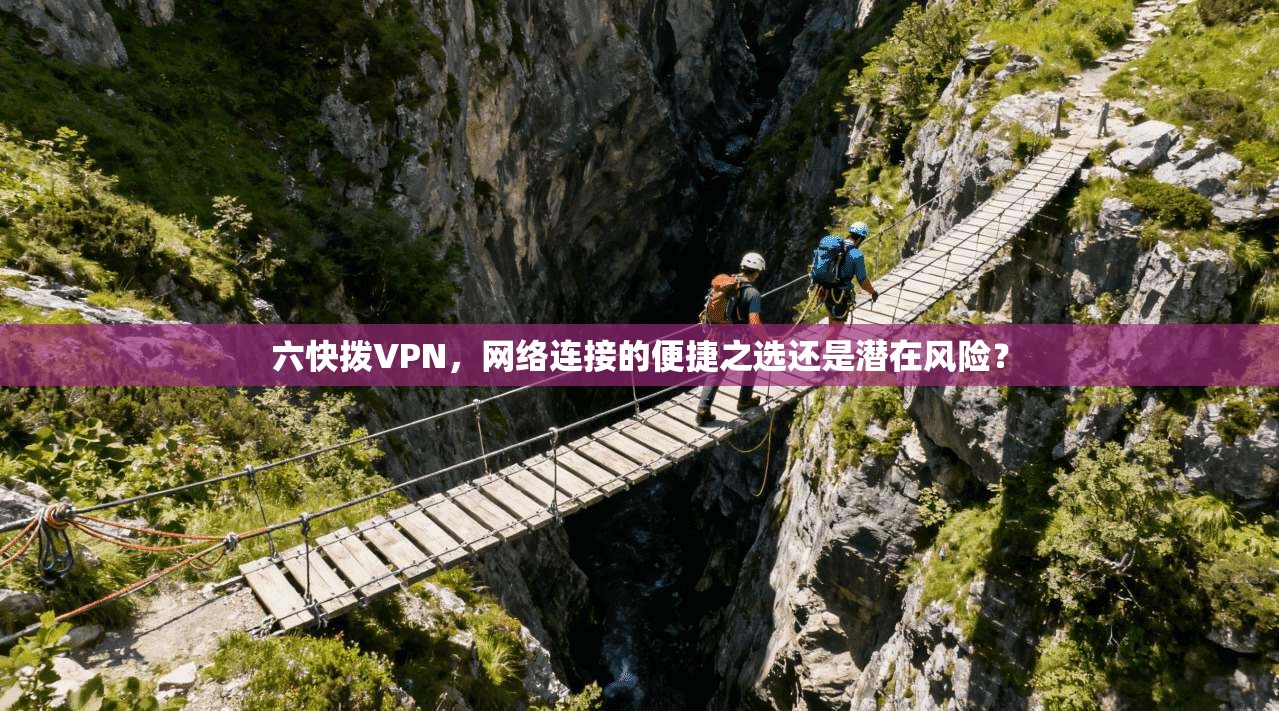 六快拨VPN，网络连接的便捷之选还是潜在风险？