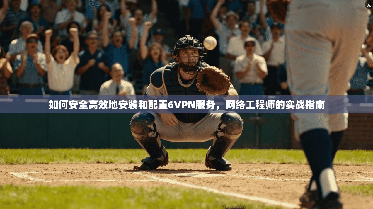 如何安全高效地安装和配置6VPN服务，网络工程师的实战指南