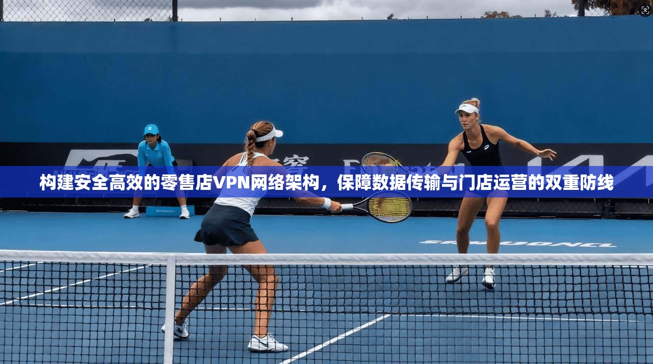 构建安全高效的零售店VPN网络架构,保障数据传输与门店运营的双重防线