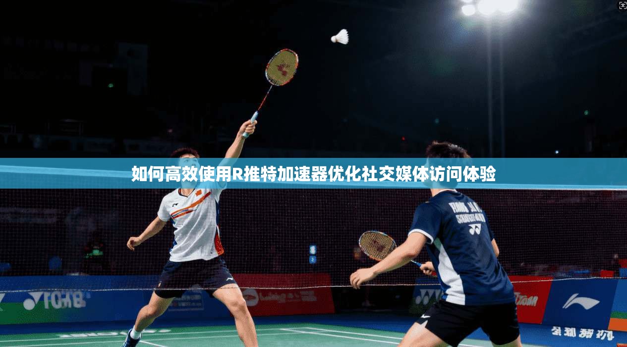 如何高效使用R推特加速器优化社交媒体访问体验