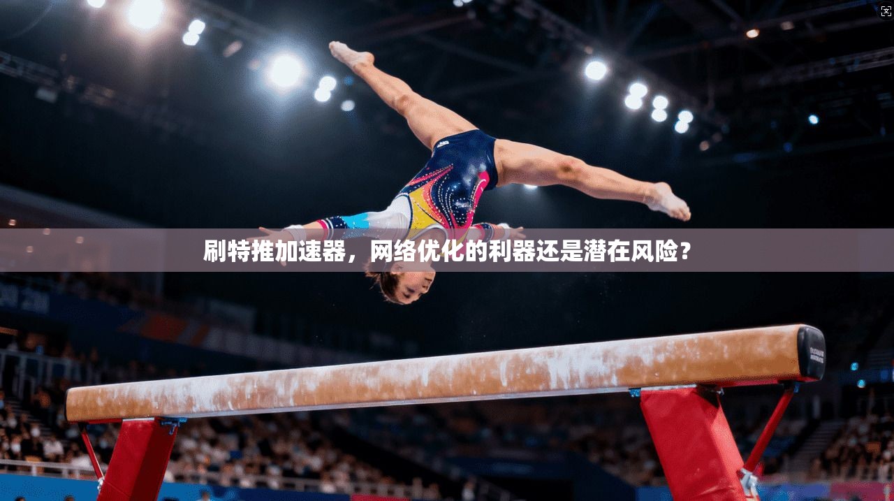 刷特推加速器,网络优化的利器还是潜在风险?