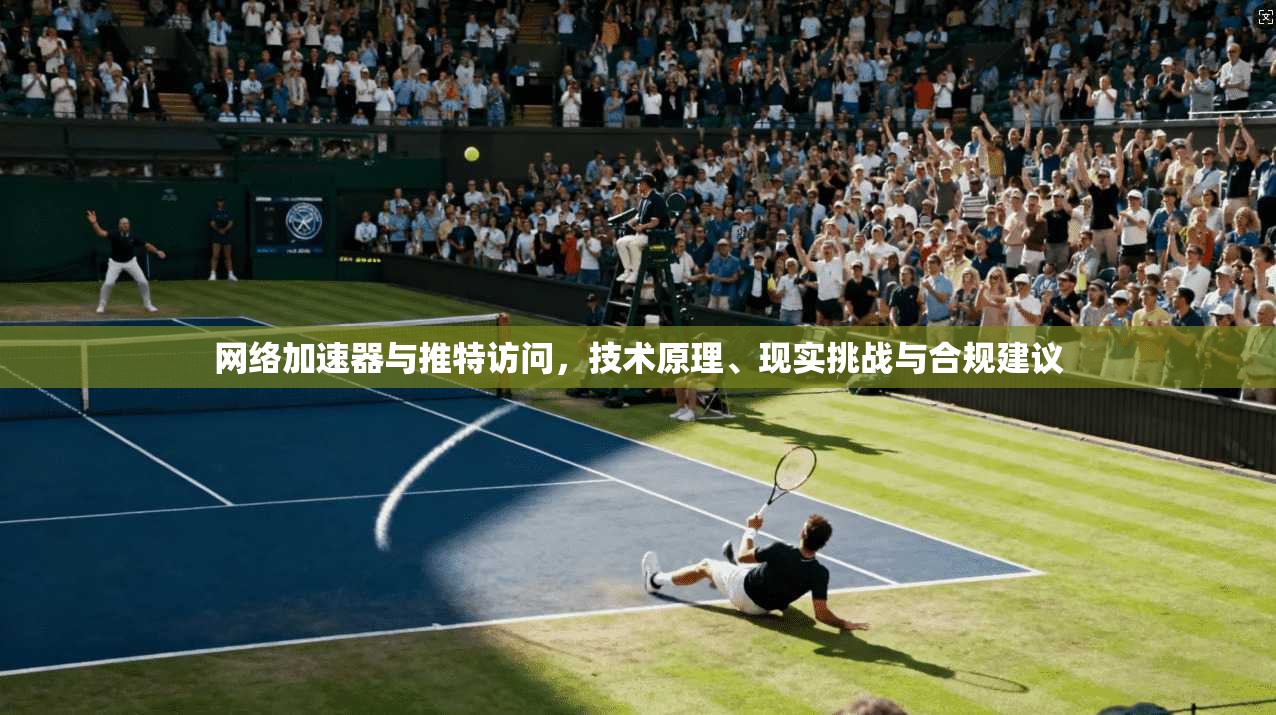 网络加速器与推特访问，技术原理、现实挑战与合规建议