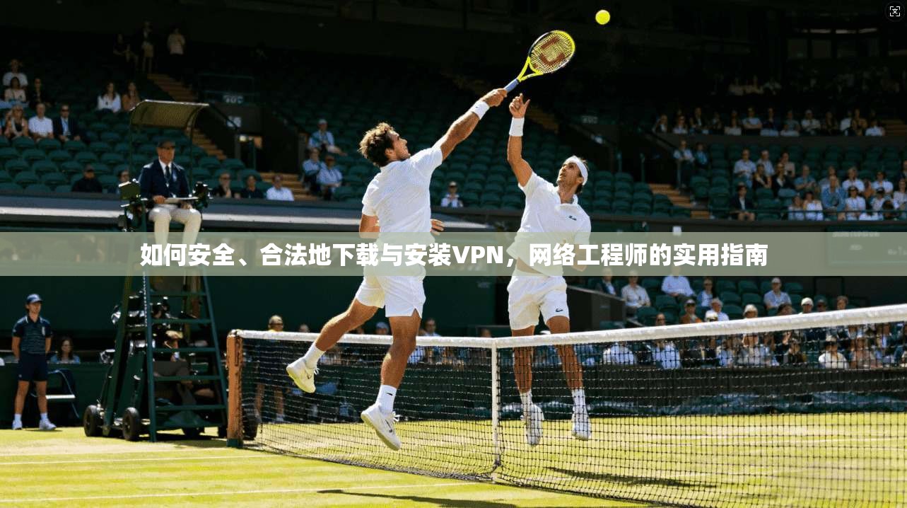 如何安全、合法地下载与安装VPN，网络工程师的实用指南