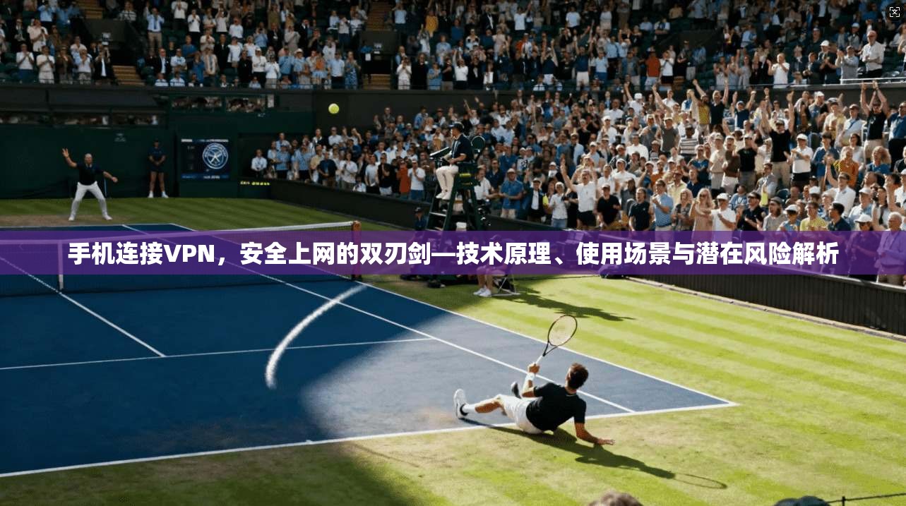 手机连接VPN，安全上网的双刃剑—技术原理、使用场景与潜在风险解析