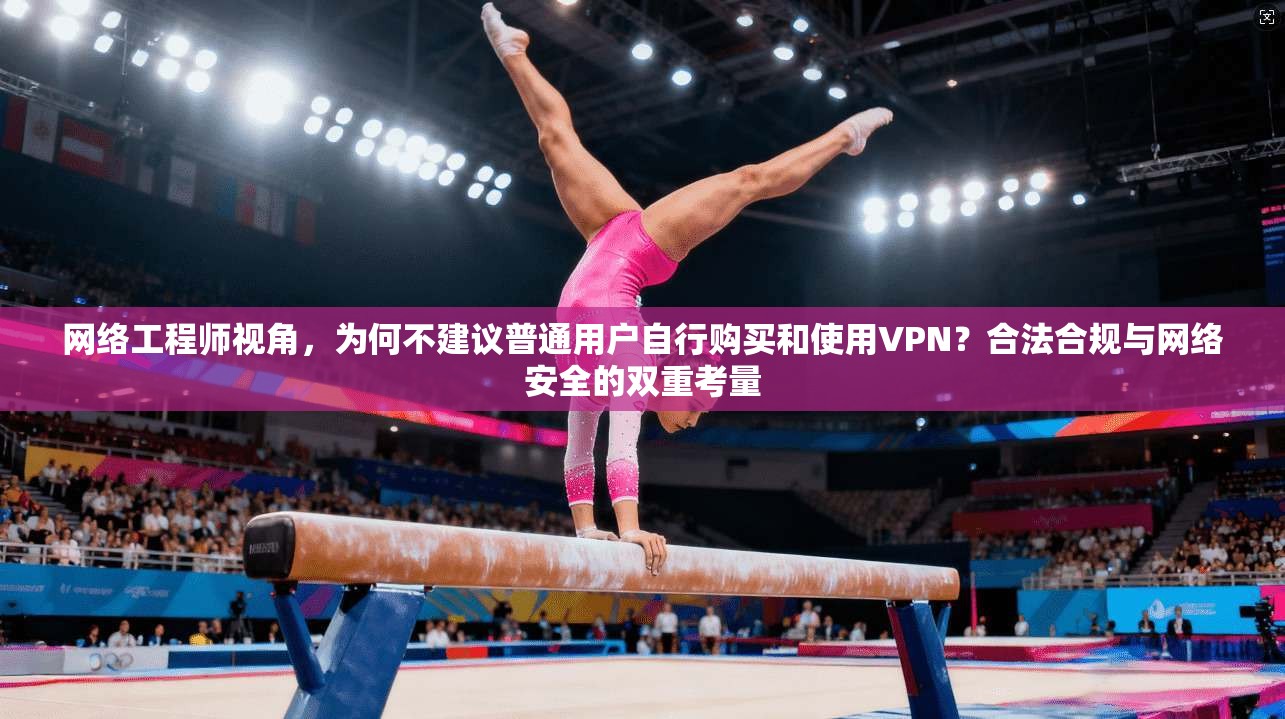 网络工程师视角，为何不建议普通用户自行购买和使用VPN？合法合规与网络安全的双重考量