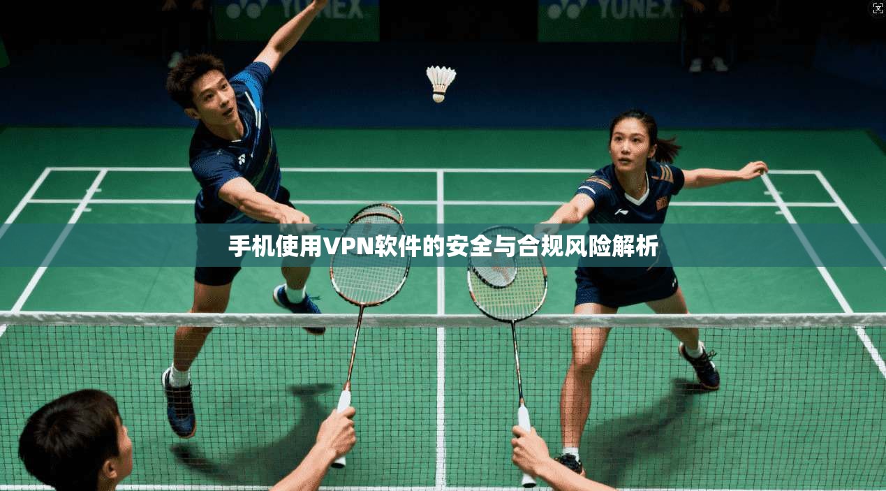 手机使用VPN软件的安全与合规风险解析