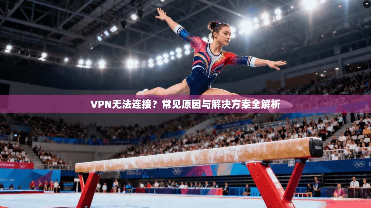 VPN无法连接?常见原因与解决方案全解析
