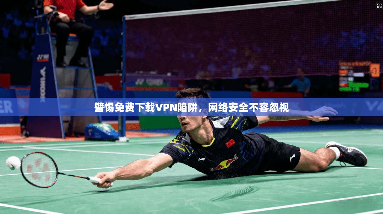 警惕免费下载VPN陷阱,网络安全不容忽视