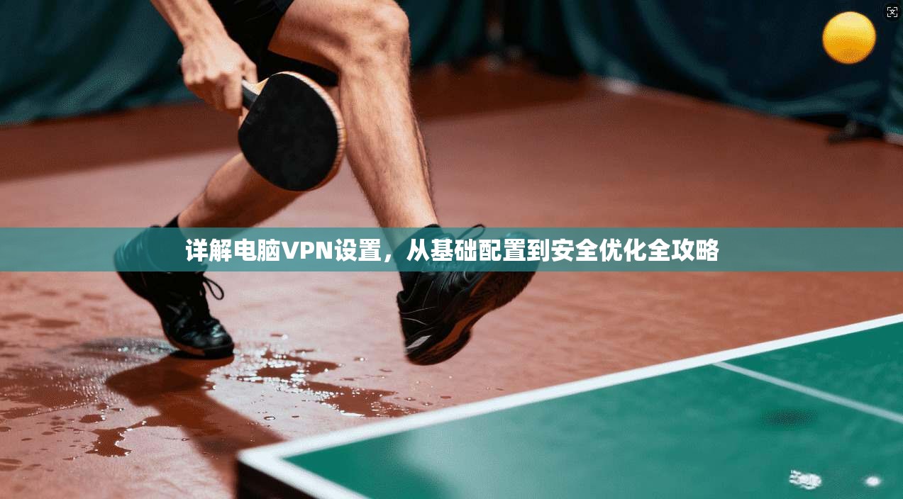 详解电脑VPN设置，从基础配置到安全优化全攻略