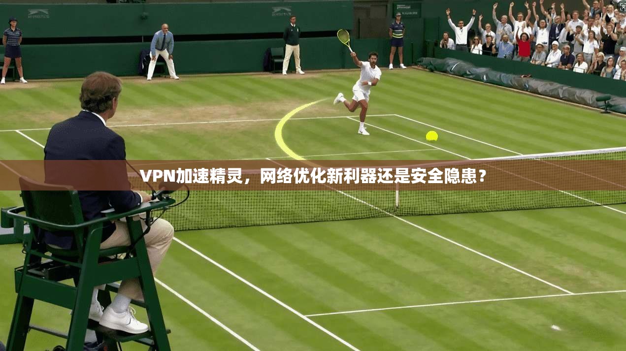 VPN加速精灵，网络优化新利器还是安全隐患？  第1张