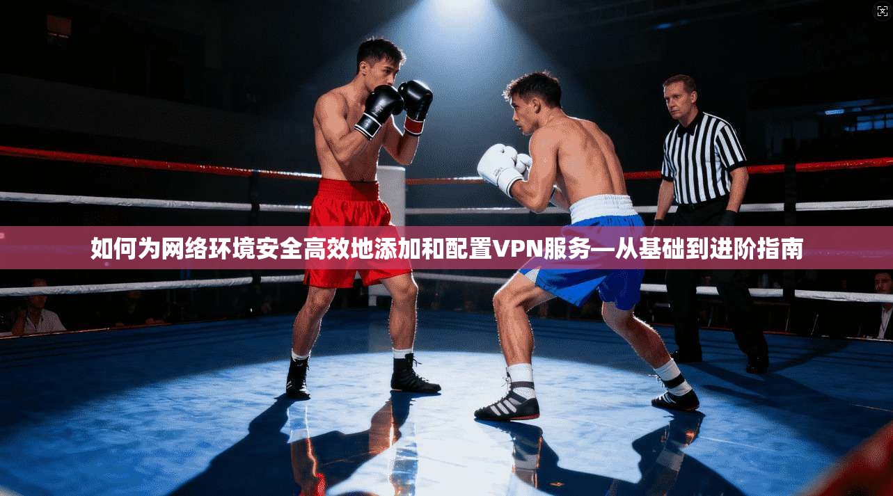 如何为网络环境安全高效地添加和配置VPN服务—从基础到进阶指南
