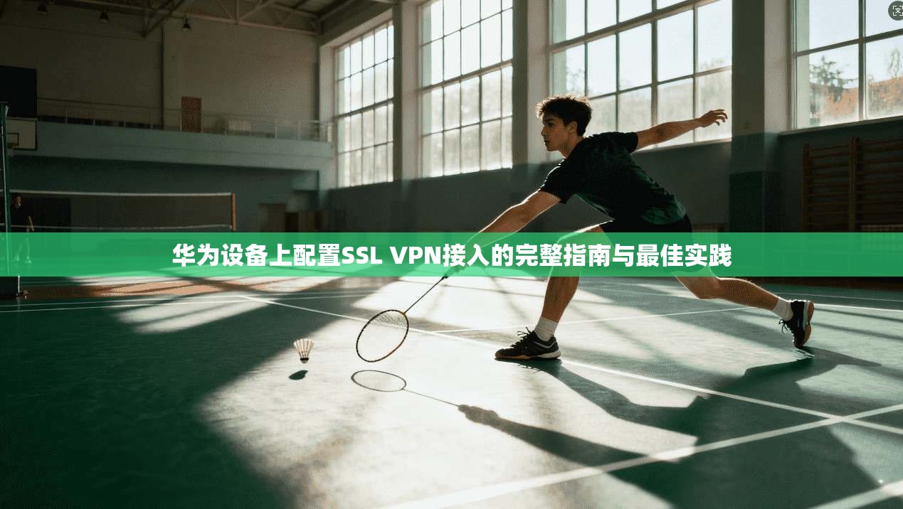 华为设备上配置SSL VPN接入的完整指南与最佳实践