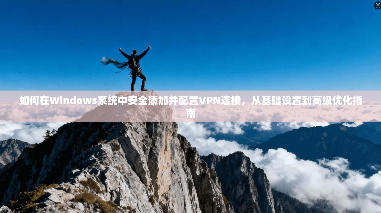 如何在Windows系统中安全添加并配置VPN连接，从基础设置到高级优化指南