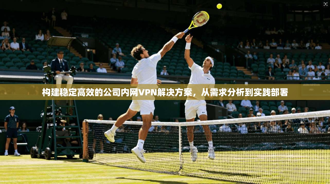 构建稳定高效的公司内网VPN解决方案,从需求分析到实践部署