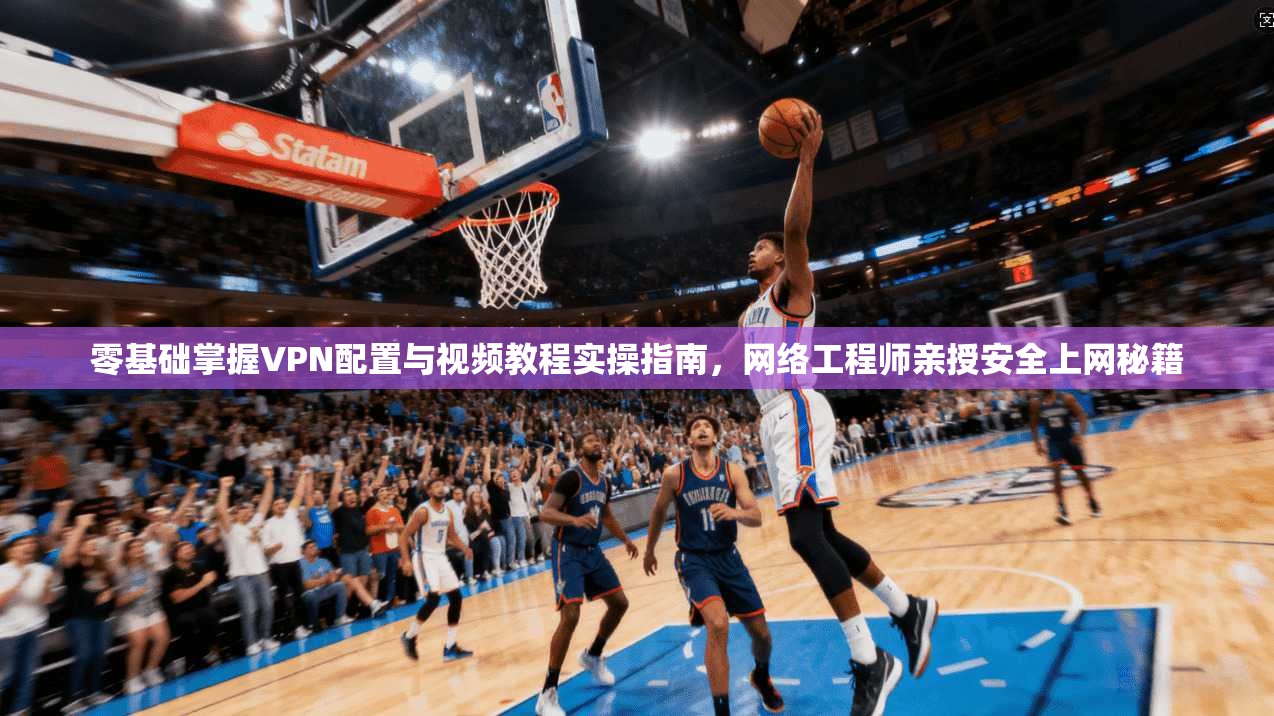 零基础掌握VPN配置与视频教程实操指南,网络工程师亲授安全上网秘籍