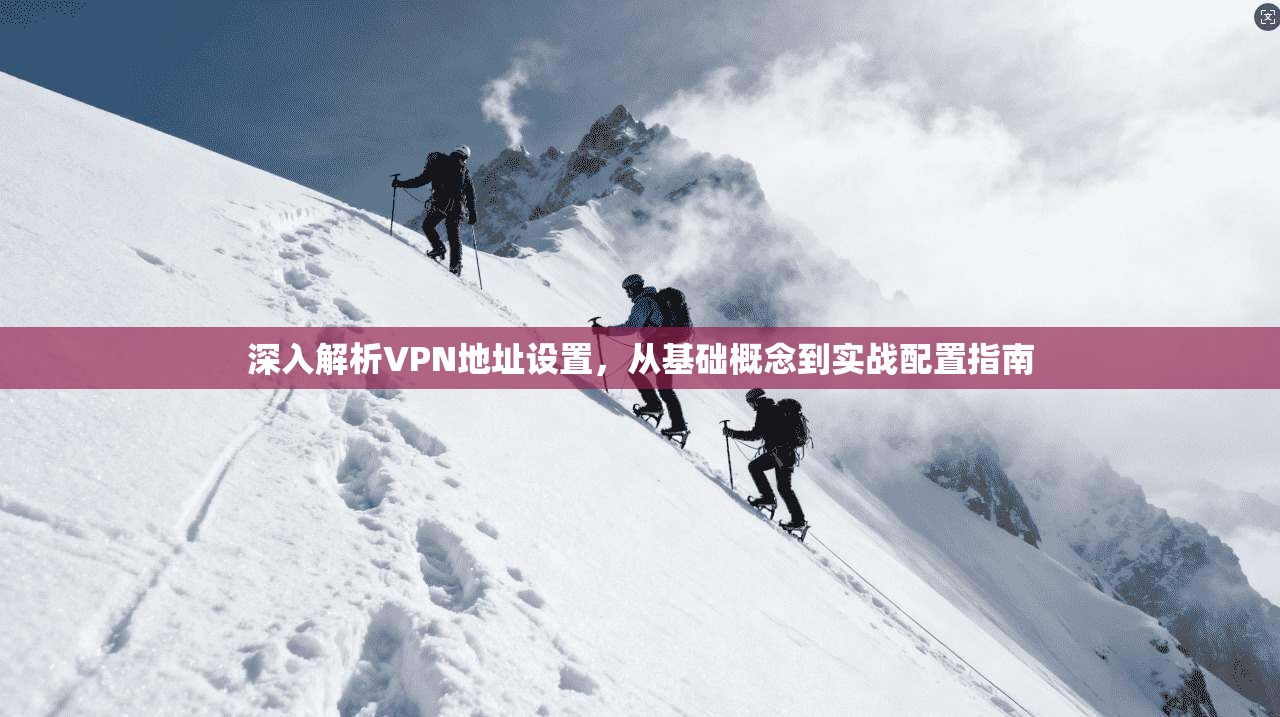 深入解析VPN地址设置,从基础概念到实战配置指南