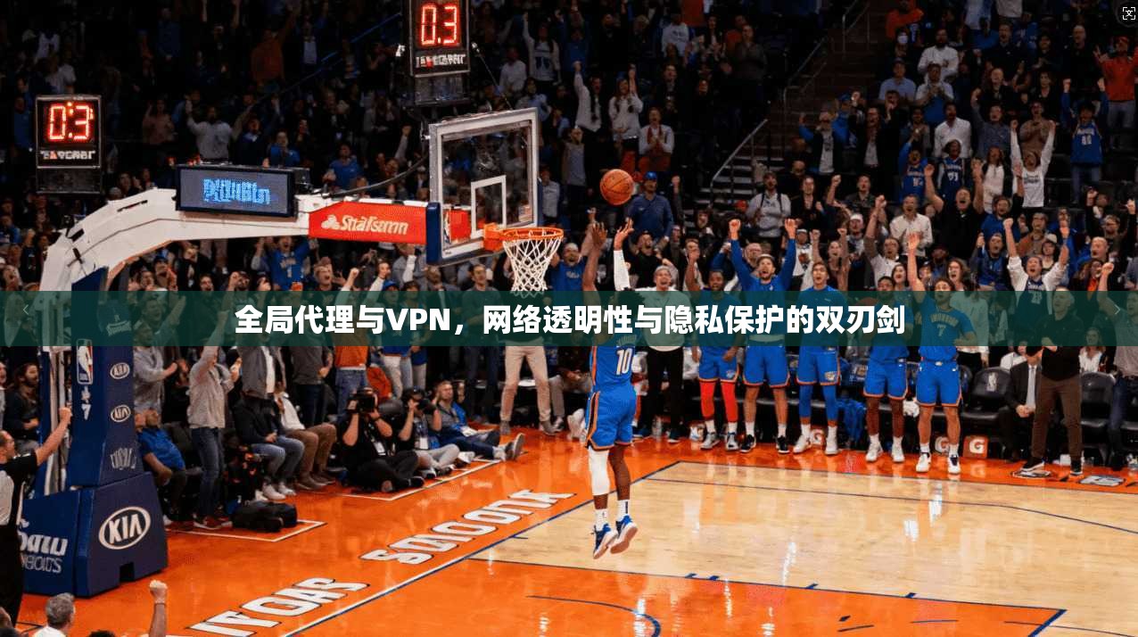 全局代理与VPN,网络透明性与隐私保护的双刃剑