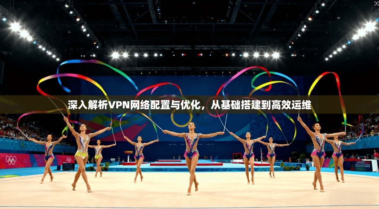 深入解析VPN网络配置与优化，从基础搭建到高效运维  第1张