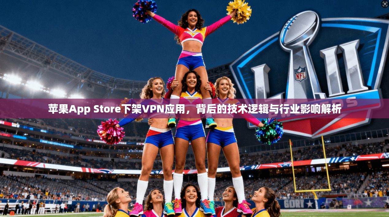 苹果App Store下架VPN应用，背后的技术逻辑与行业影响解析