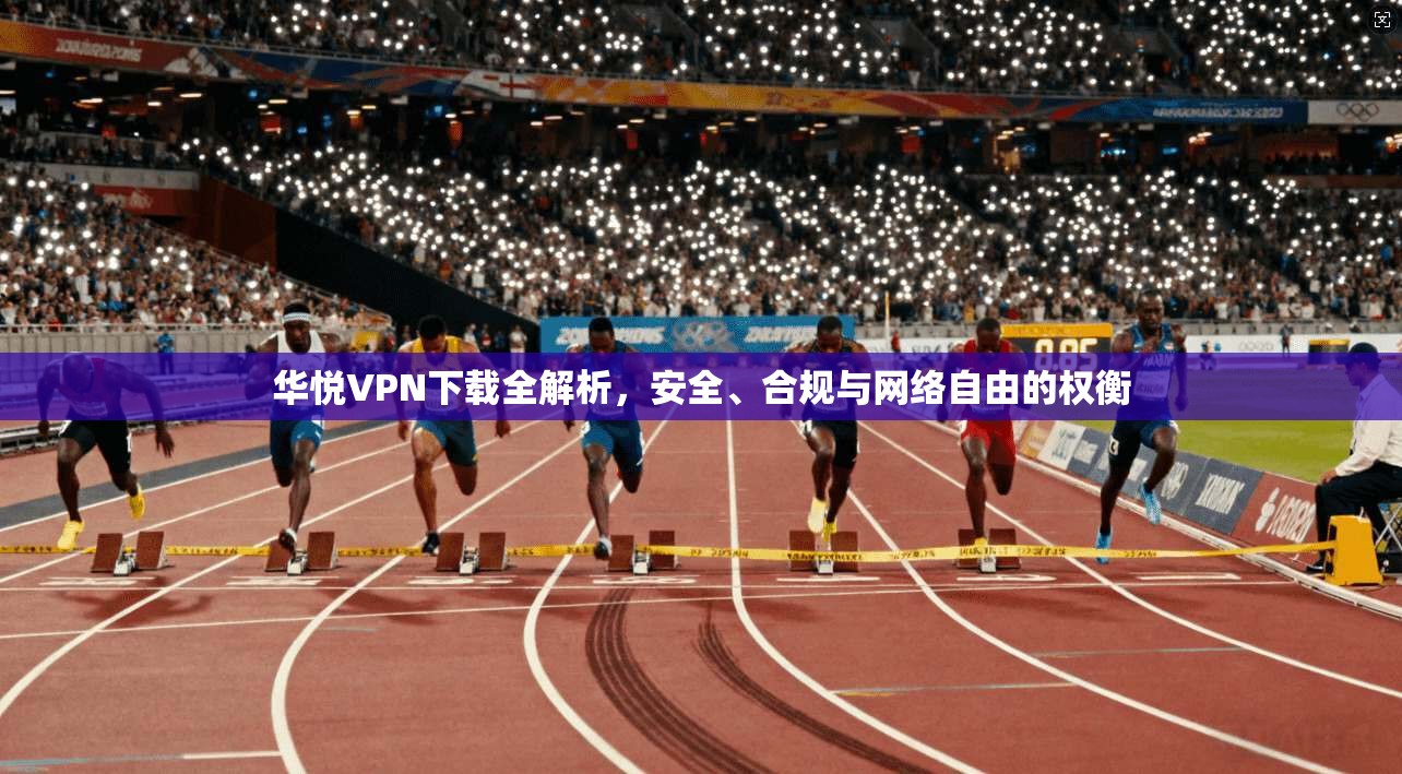 华悦VPN下载全解析，安全、合规与网络自由的权衡