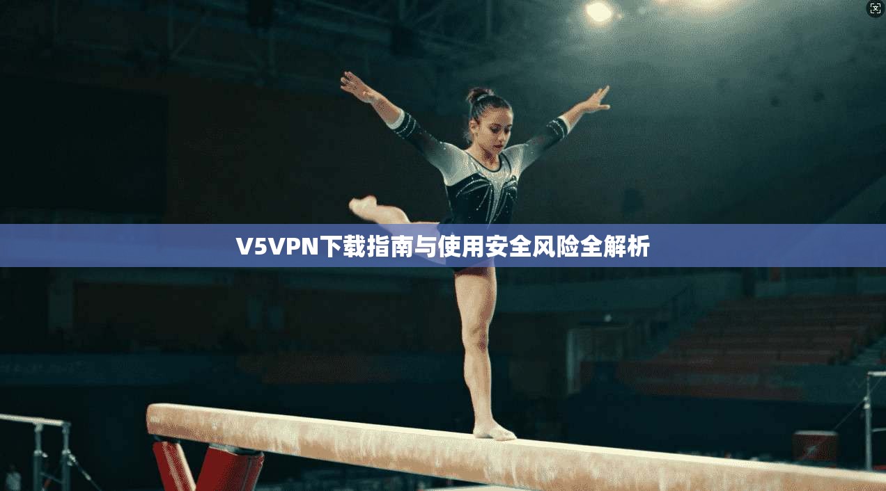 V5VPN下载指南与使用安全风险全解析